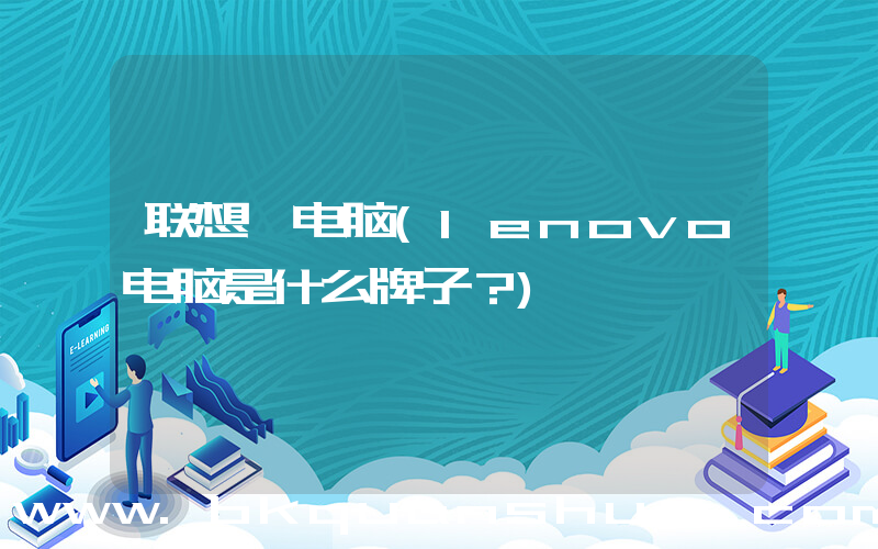 联想 电脑(lenovo电脑是什么牌子？)